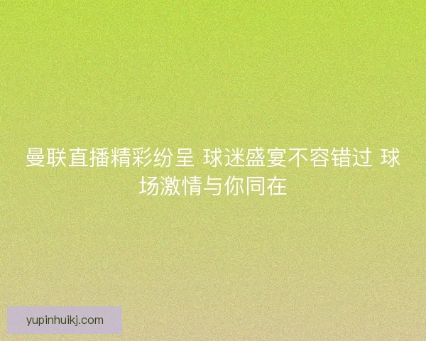 曼联直播精彩纷呈 球迷盛宴不容错过 球场激情与你同在