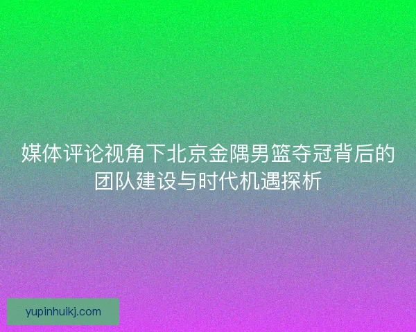 媒体评论视角下北京金隅男篮夺冠背后的团队建设与时代机遇探析
