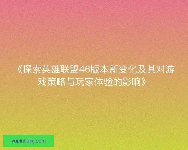 《探索英雄联盟46版本新变化及其对游戏策略与玩家体验的影响》