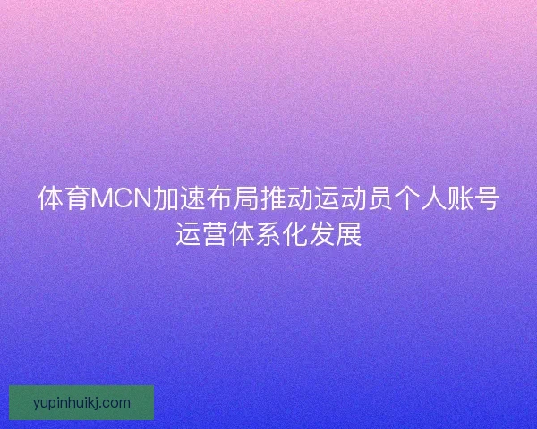 体育MCN加速布局推动运动员个人账号运营体系化发展