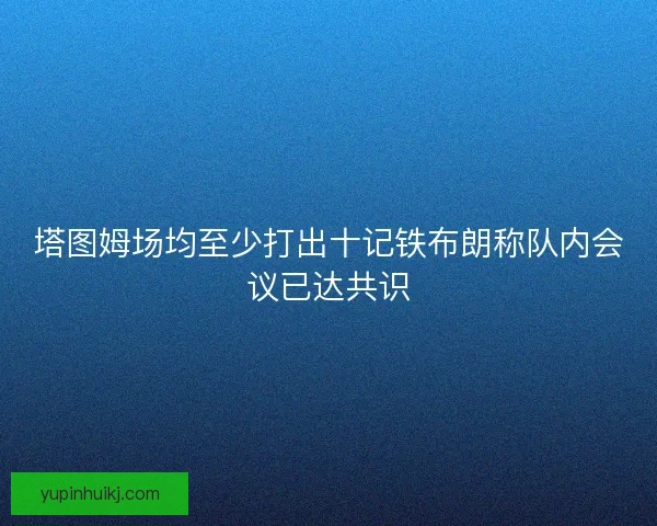 塔图姆场均至少打出十记铁布朗称队内会议已达共识