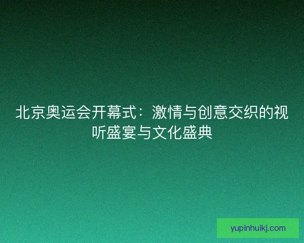 北京奥运会开幕式：激情与创意交织的视听盛宴与文化盛典