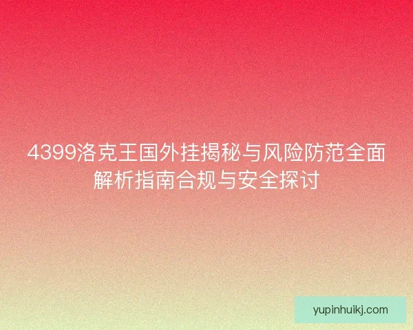 4399洛克王国外挂揭秘与风险防范全面解析指南合规与安全探讨