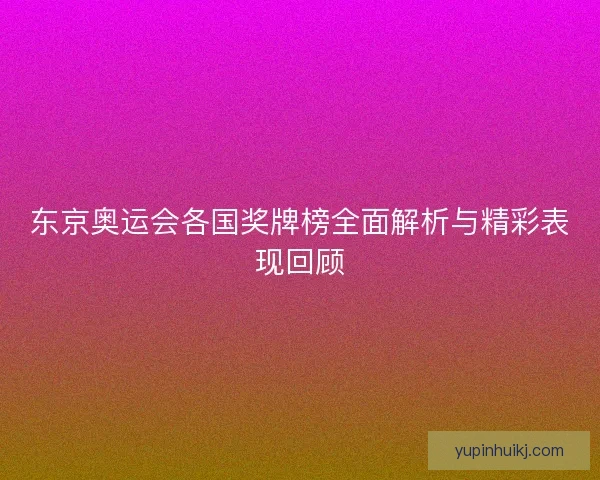 东京奥运会各国奖牌榜全面解析与精彩表现回顾 东京奥运会各国奖牌榜全面解析与精彩表现回顾