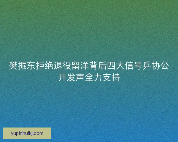 樊振东拒绝退役留洋背后四大信号乒协公开发声全力支持 樊振东拒绝退役留洋背后四大信号乒协公开发声全力支持
