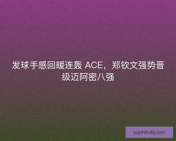 发球手感回暖连轰 ACE，郑钦文强势晋级迈阿密八强