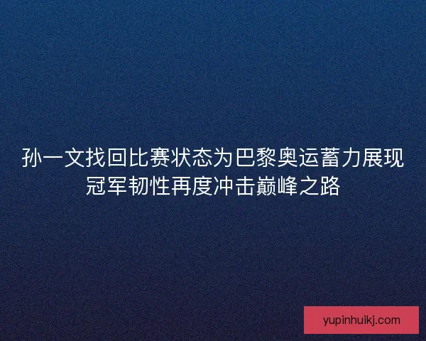 孙一文找回比赛状态为巴黎奥运蓄力展现冠军韧性再度冲击巅峰之路 孙一文找回比赛状态为巴黎奥运蓄力展现冠军韧性再度冲击巅峰之路