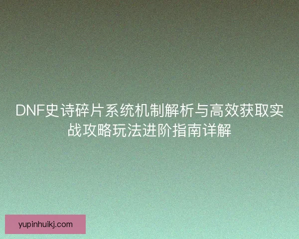 DNF史诗碎片系统机制解析与高效获取实战攻略玩法进阶指南详解